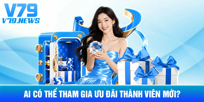 Ưu Đãi Thành Viên Mới V79: Điều Kiện Cần Đọc Trước Khi Nhận 3 Ai Có Thể Tham Gia Ưu Đãi Thành Viên Mới?